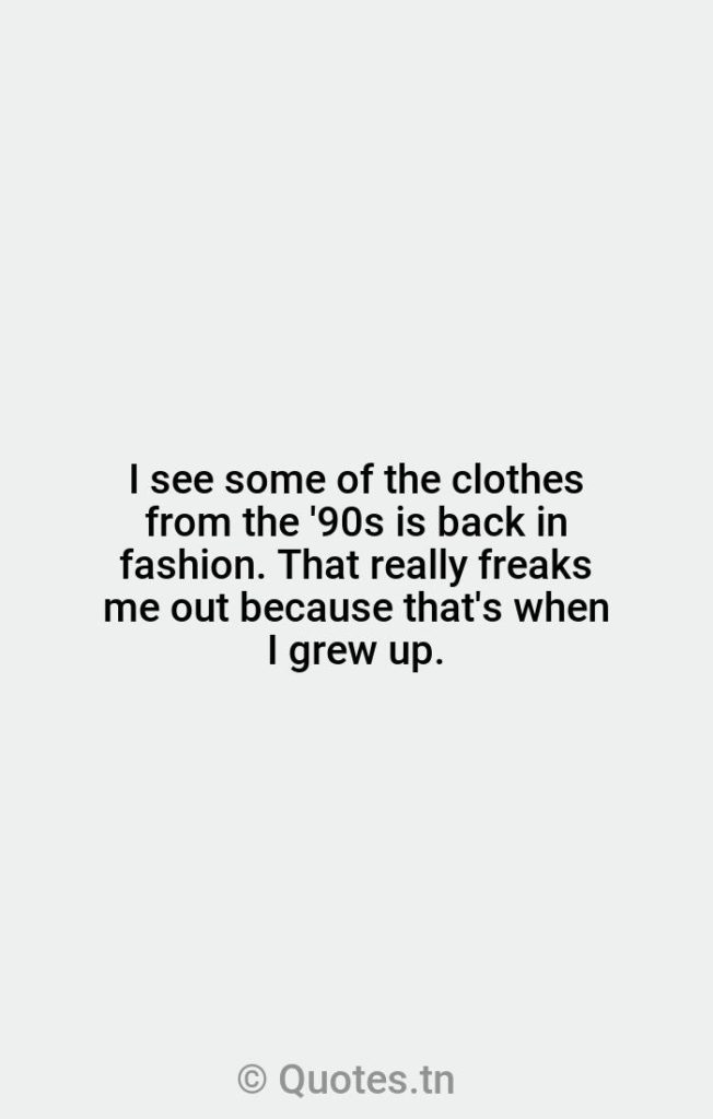 I see some of the clothes from the '90s is back in fashion. That really freaks me out because that's when I grew up. - Fashion Quotes by Rose Byrne