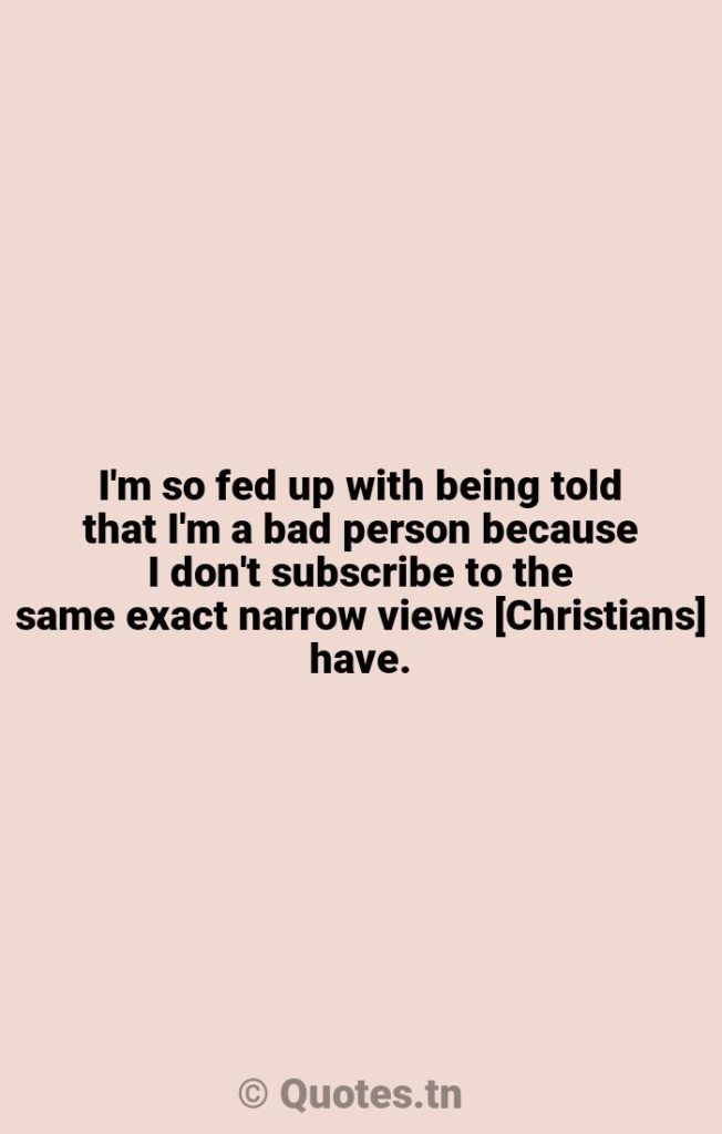 I'm so fed up with being told that I'm a bad person because I don't subscribe to the same exact narrow views [Christians] have. - Feds Quotes by Wil Wheaton