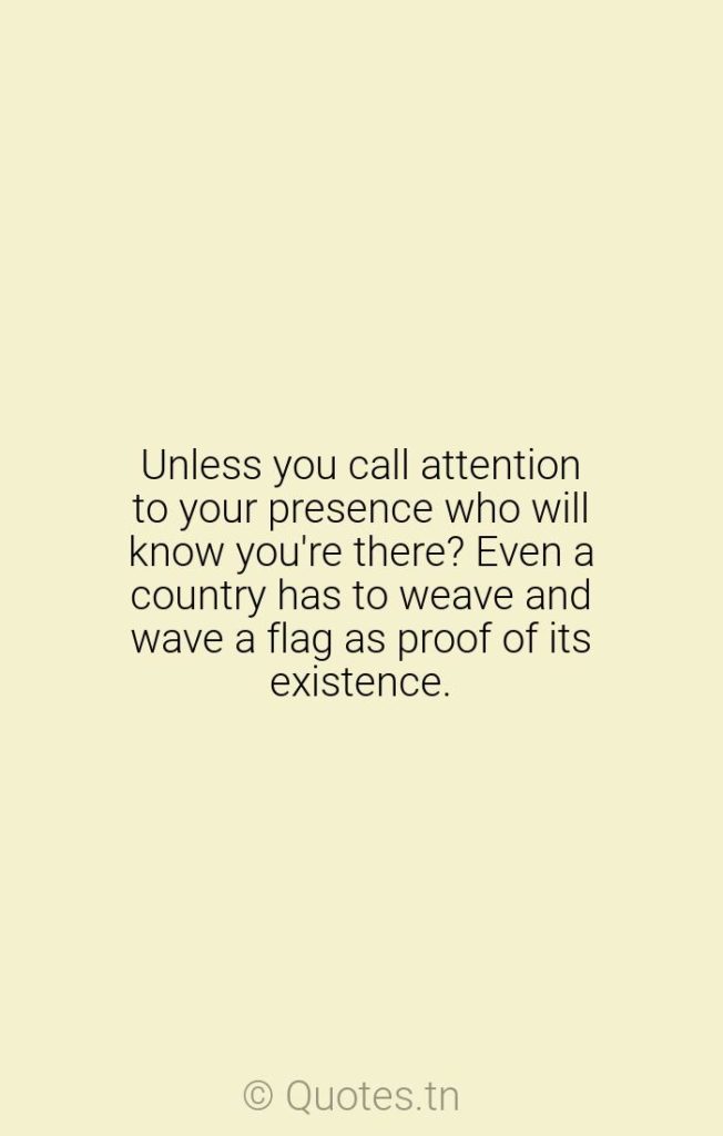 Unless you call attention to your presence who will know you're there? Even a country has to weave and wave a flag as proof of its existence. - Flags Quotes by Rod McKuen