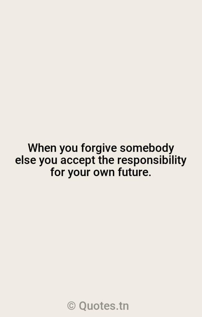 When you forgive somebody else you accept the responsibility for your own future. - Forgiving Quotes by Zig Ziglar