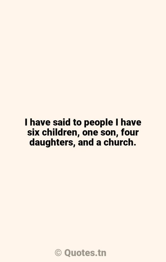 I have said to people I have six children