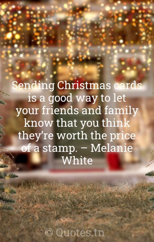 Sending Christmas cards is a good way to let your friends and family know that you think they’re worth the price of a stamp. – Melanie White - Funny Christmas Quotes by