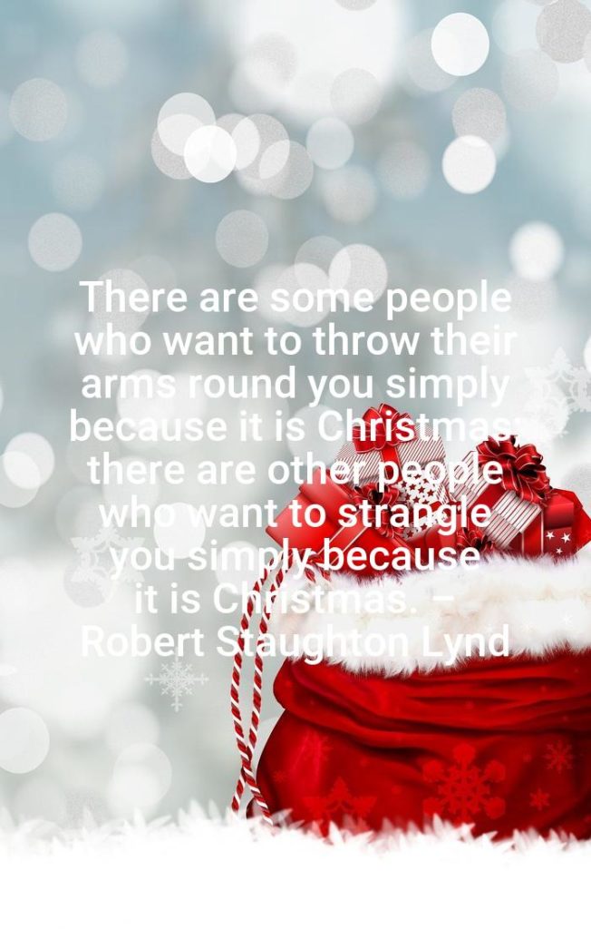 There are some people who want to throw their arms round you simply because it is Christmas; there are other people who want to strangle you simply because it is Christmas. – Robert Staughton Lynd - Funny Christmas Quotes by