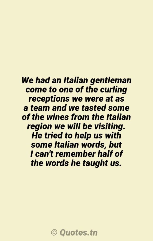 We had an Italian gentleman come to one of the curling receptions we were at as a team and we tasted some of the wines from the Italian region we will be visiting. He tried to help us with some Italian words