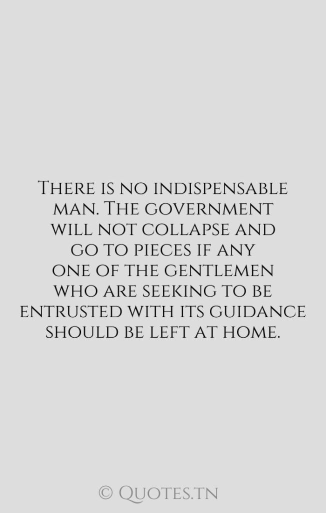 There is no indispensable man. The government will not collapse and go to pieces if any one of the gentlemen who are seeking to be entrusted with its guidance should be left at home. - Gentleman Quotes by Woodrow Wilson