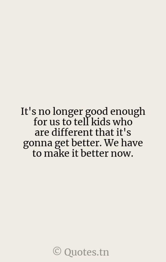 It's no longer good enough for us to tell kids who are different that it's gonna get better. We have to make it better now. - Get Better Quotes by Rick Mercer
