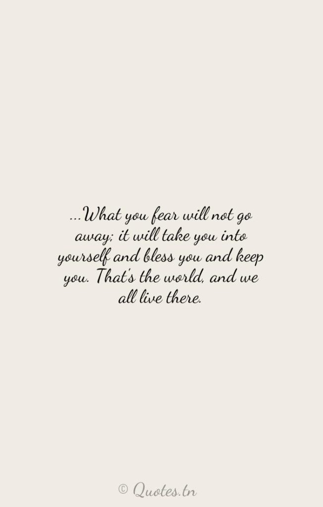 ...What you fear will not go away; it will take you into yourself and bless you and keep you. That's the world