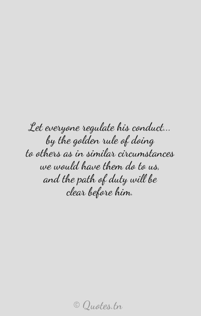 Let everyone regulate his conduct... by the golden rule of doing to others as in similar circumstances we would have them do to us