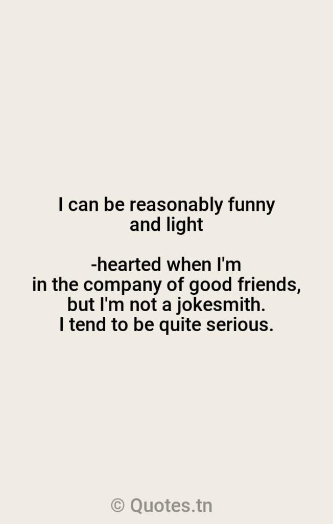 I can be reasonably funny and light-hearted when I'm in the company of good friends