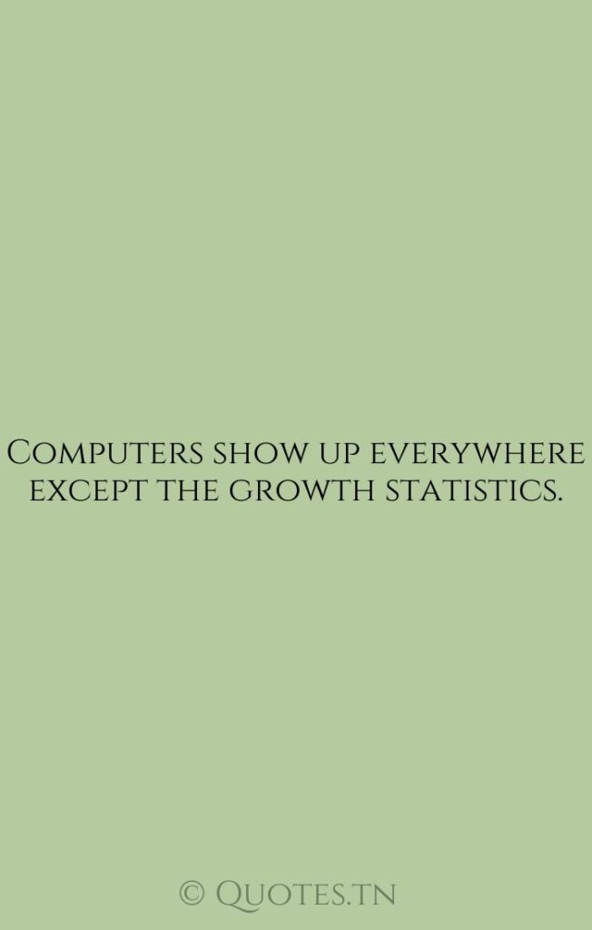 Computers show up everywhere except the growth statistics. - Growth Quotes by Robert Solow