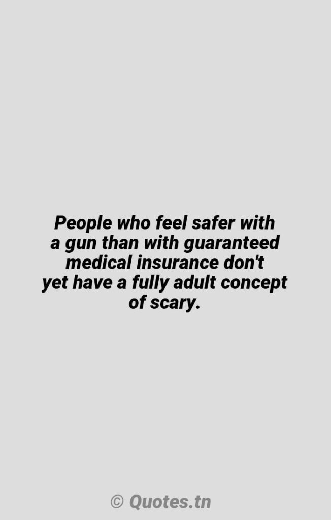 People who feel safer with a gun than with guaranteed medical insurance don't yet have a fully adult concept of scary. - Gun Quotes by William Gerstenmaier