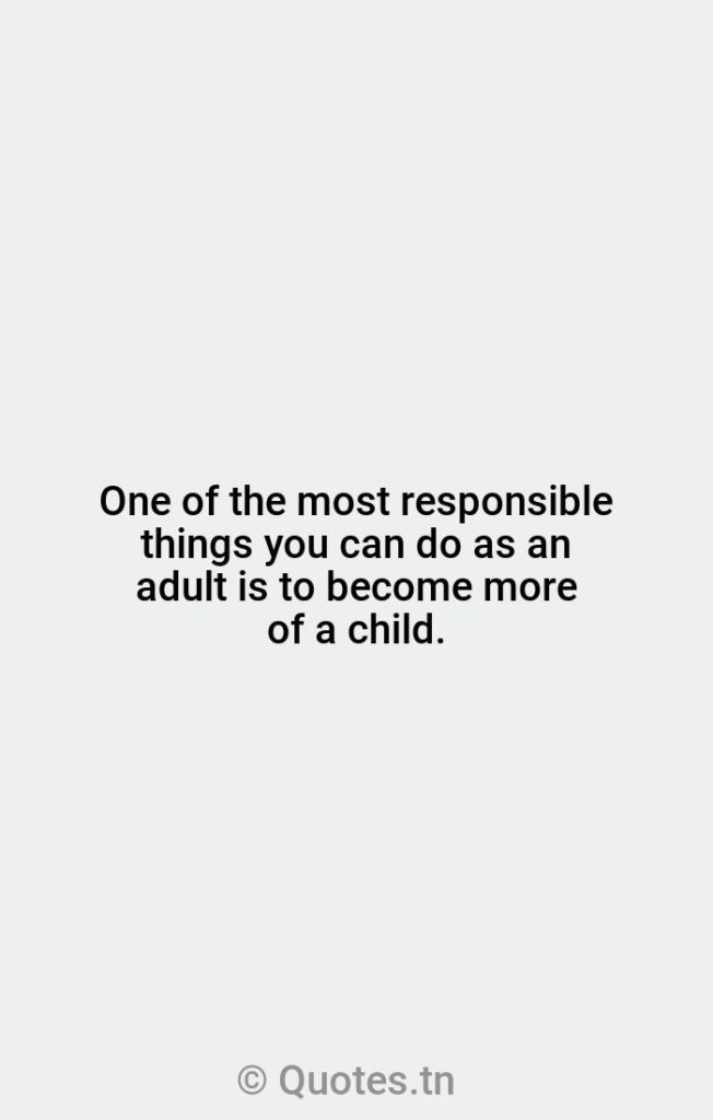One of the most responsible things you can do as an adult is to become more of a child. - Happiness Quotes by Wayne Dyer