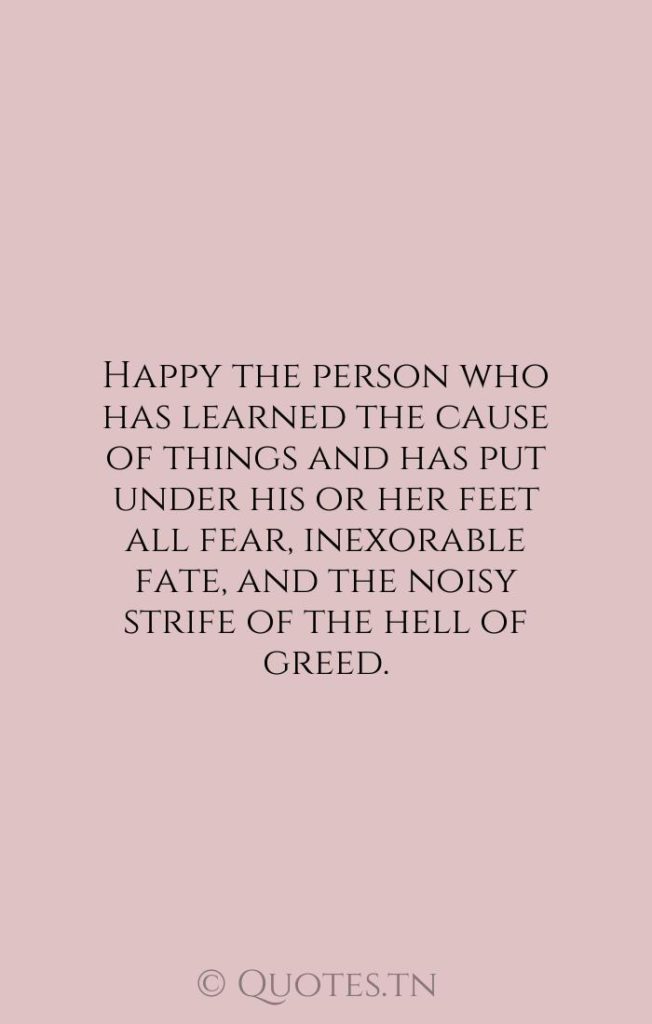 Happy the person who has learned the cause of things and has put under his or her feet all fear
