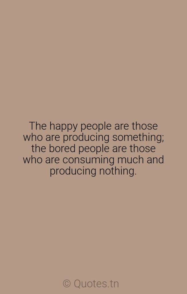 The happy people are those who are producing something; the bored people are those who are consuming much and producing nothing. - Happiness Quotes by William Ralph Inge