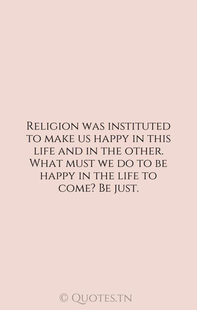Religion was instituted to make us happy in this life and in the other. What must we do to be happy in the life to come? Be just. - Happy Quotes by Voltaire