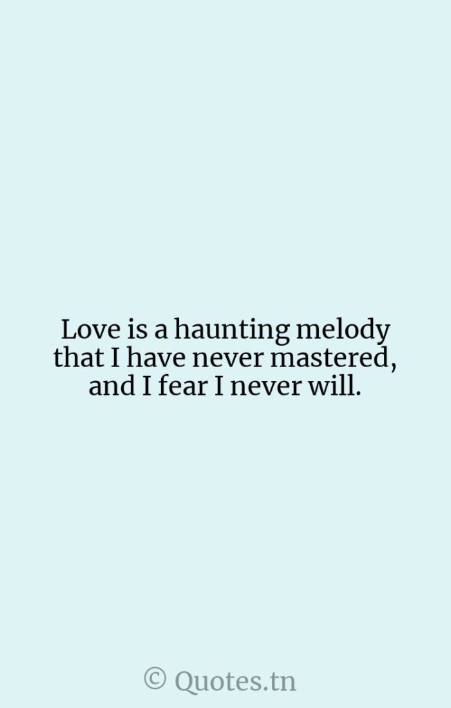 Love is a haunting melody that I have never mastered