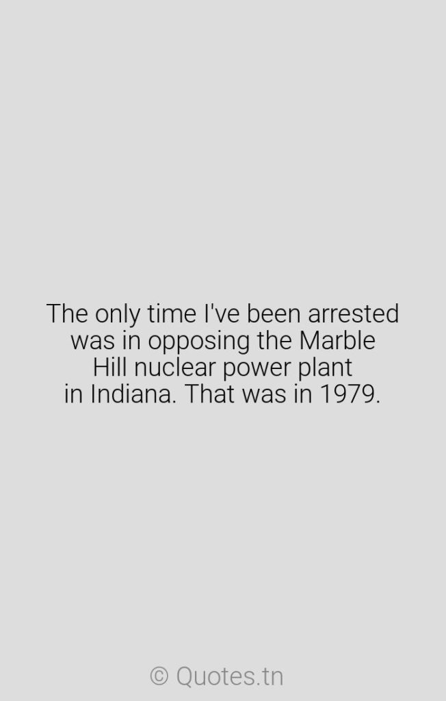 The only time I've been arrested was in opposing the Marble Hill nuclear power plant in Indiana. That was in 1979. - Hills Quotes by Wendell Berry
