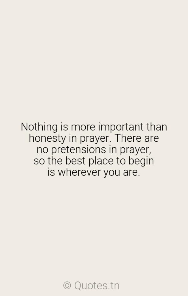 Nothing is more important than honesty in prayer. There are no pretensions in prayer