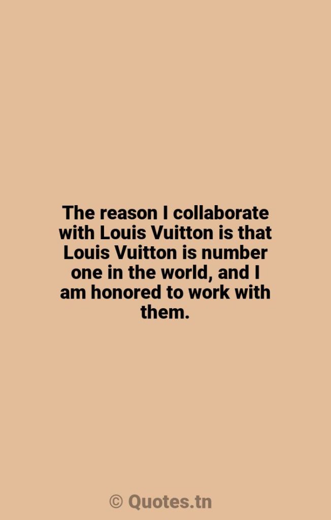 The reason I collaborate with Louis Vuitton is that Louis Vuitton is number one in the world