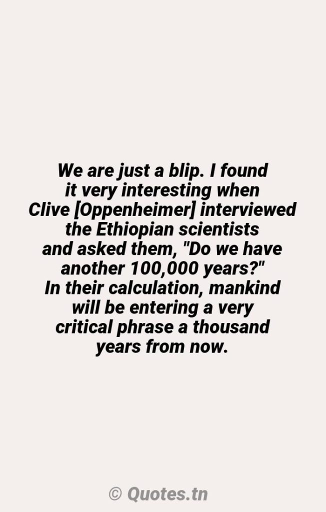 We are just a blip. I found it very interesting when Clive [Oppenheimer] interviewed the Ethiopian scientists and asked them