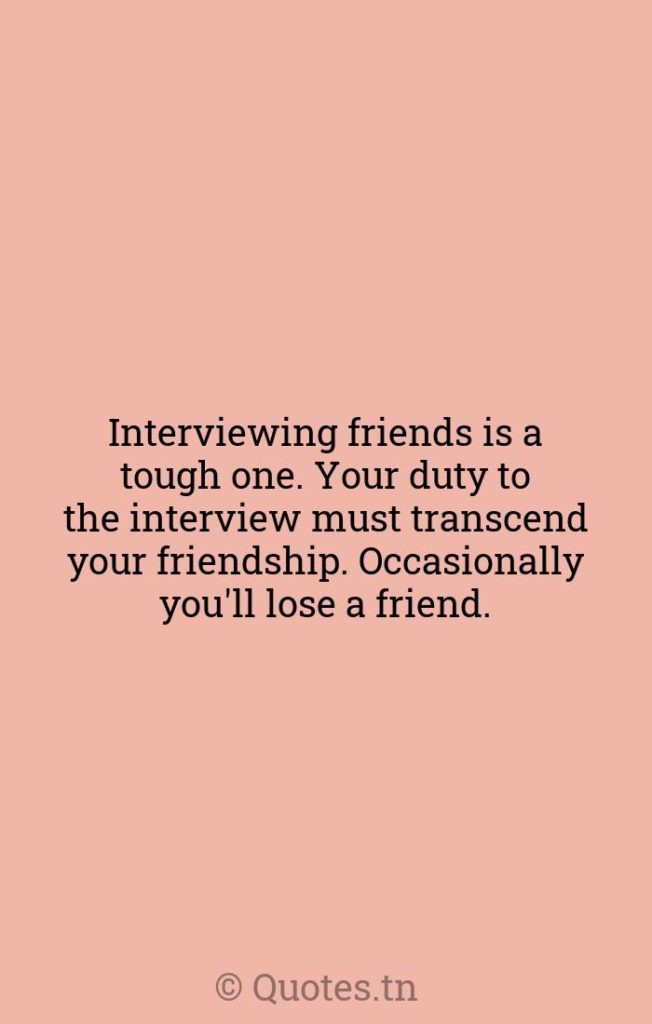 Interviewing friends is a tough one. Your duty to the interview must transcend your friendship. Occasionally you'll lose a friend. - Interviews Quotes by Walter Annenberg