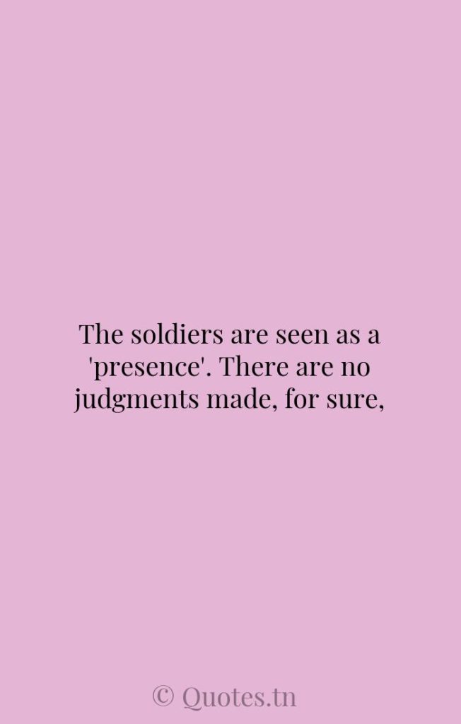 The soldiers are seen as a 'presence'. There are no judgments made