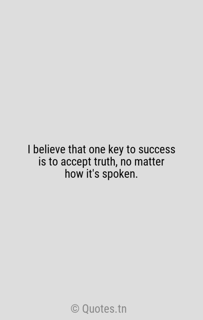 I believe that one key to success is to accept truth