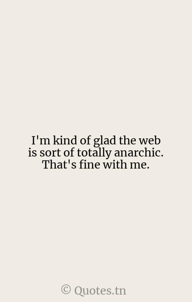 I'm kind of glad the web is sort of totally anarchic. That's fine with me. - Kind Quotes by Roger Ebert