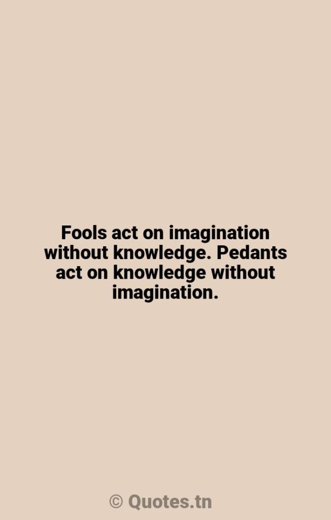 Fools act on imagination without knowledge. Pedants act on knowledge without imagination. - Knowledge Quotes by William Arthur Ward