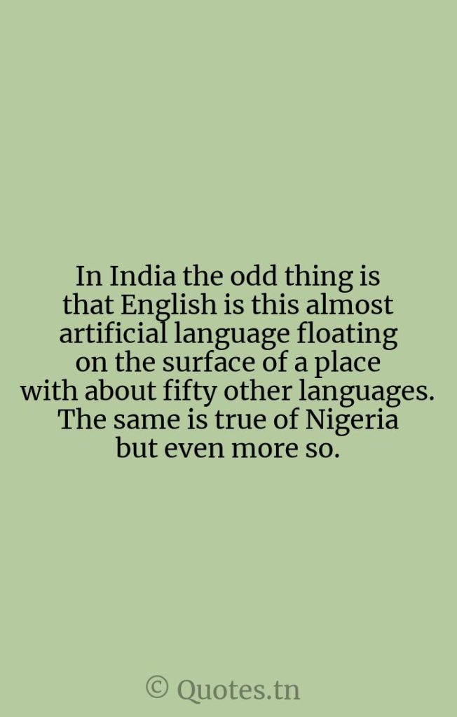 In India the odd thing is that English is this almost artificial language floating on the surface of a place with about fifty other languages. The same is true of Nigeria but even more so. - Language Quotes by William Golding