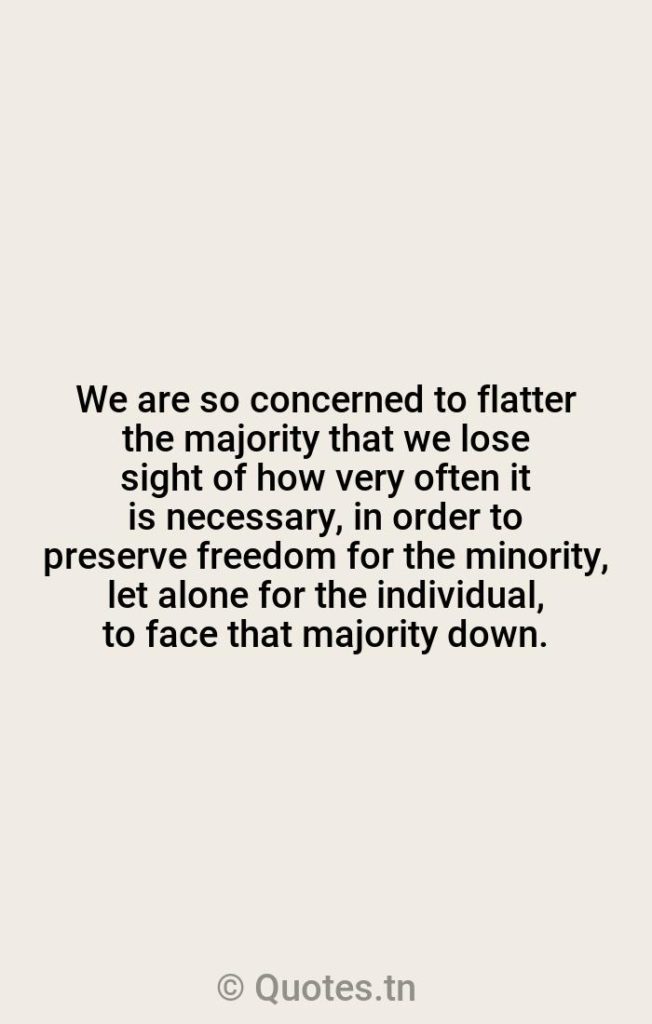 We are so concerned to flatter the majority that we lose sight of how very often it is necessary