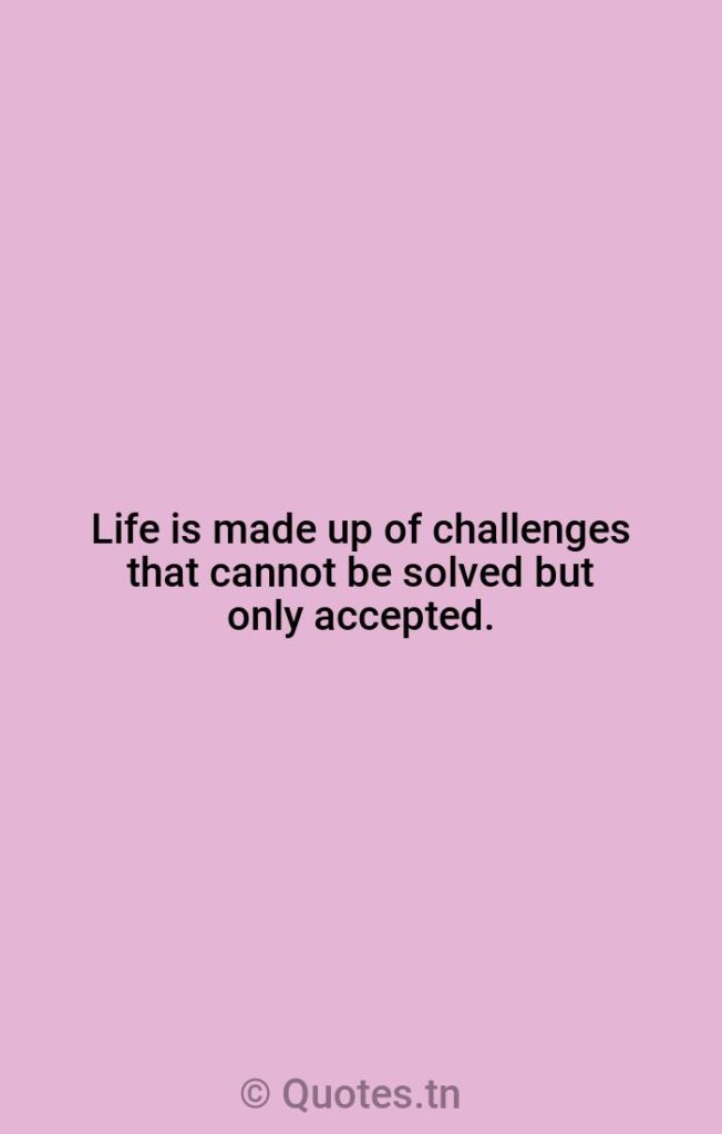 Life is made up of challenges that cannot be solved but only accepted. - Life Is Quotes by Roger Ebert