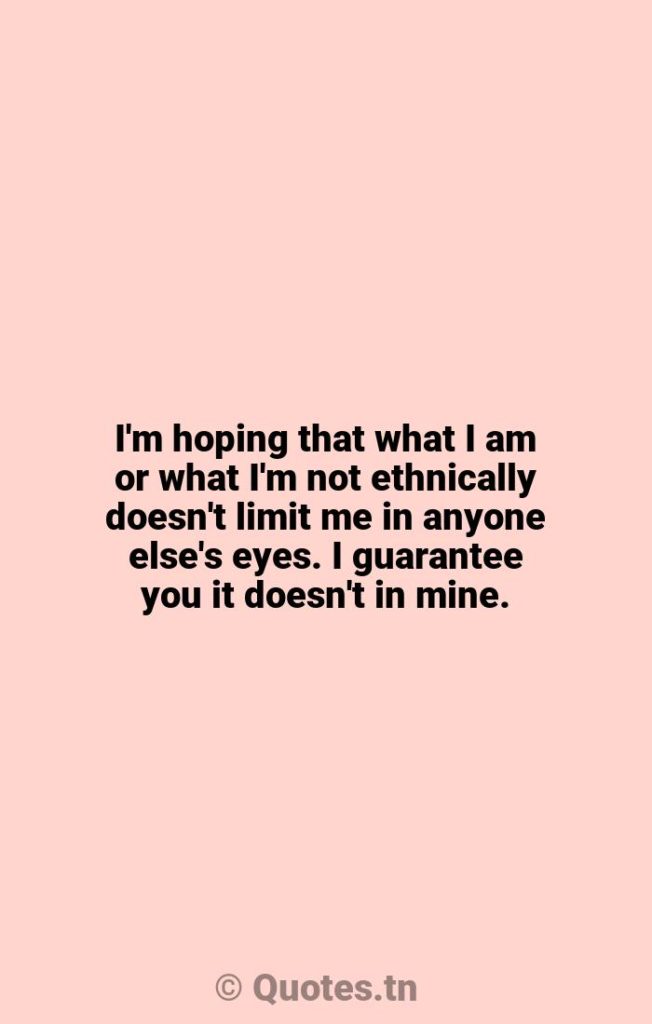 I'm hoping that what I am or what I'm not ethnically doesn't limit me in anyone else's eyes. I guarantee you it doesn't in mine. - Limits Quotes by Wentworth Miller