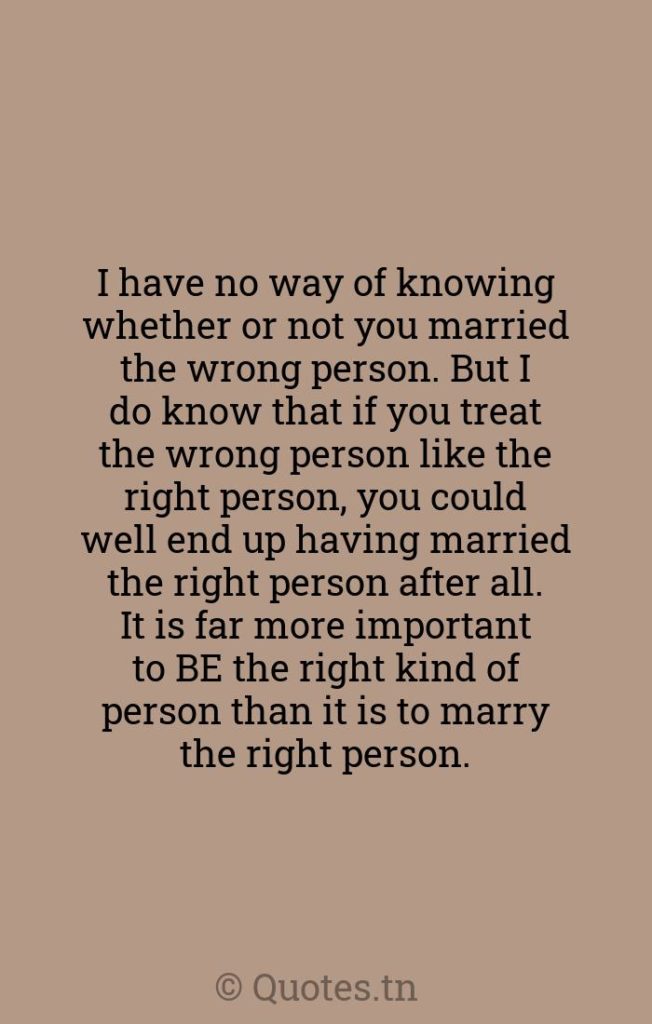 I have no way of knowing whether or not you married the wrong person. But I do know that if you treat the wrong person like the right person