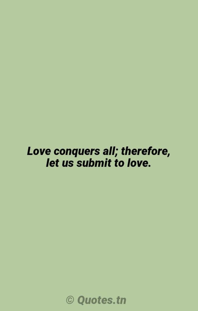 Love conquers all; therefore
