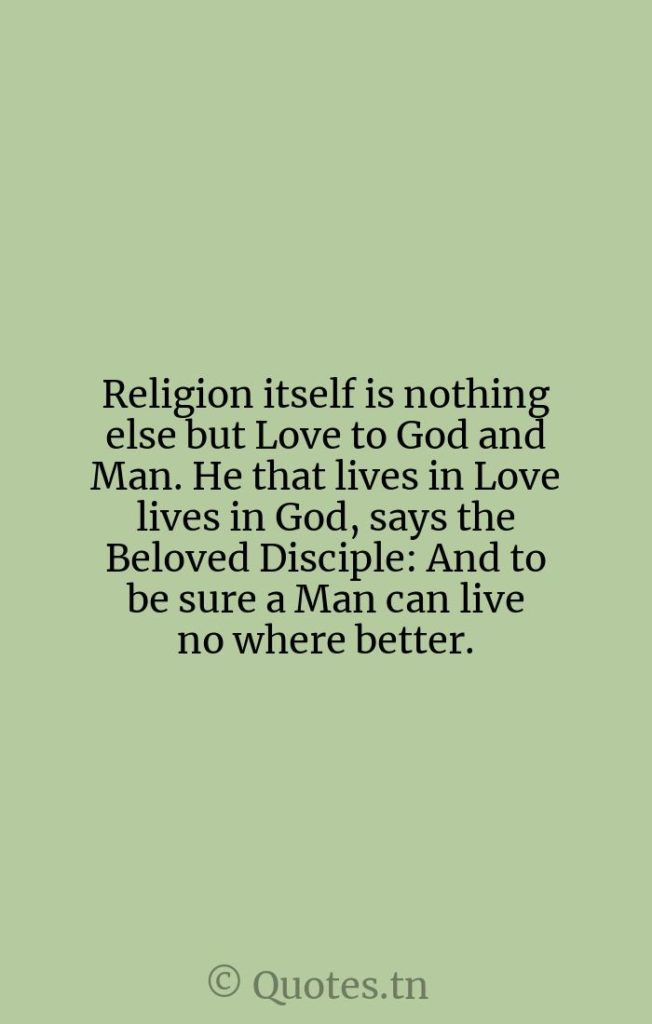 Religion itself is nothing else but Love to God and Man. He that lives in Love lives in God