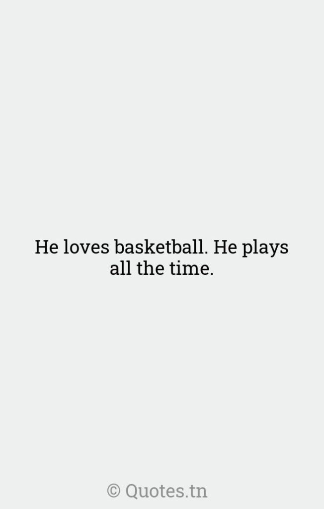 He loves basketball. He plays all the time. - Loves Quotes by Robert Jones