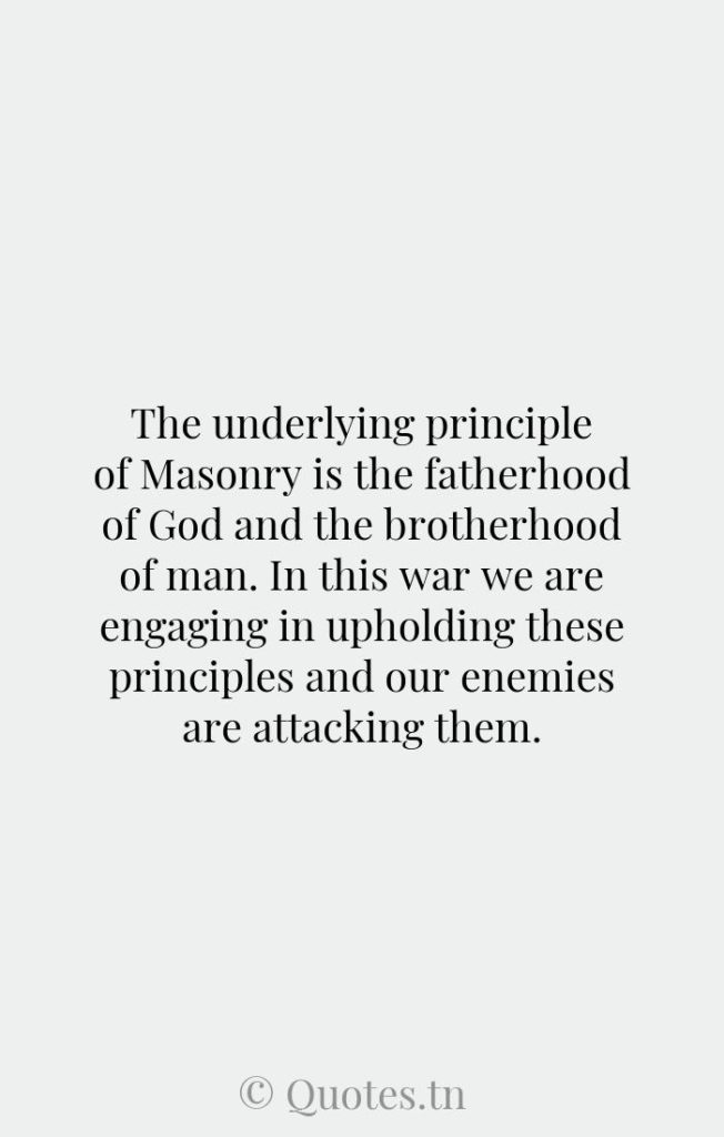 The underlying principle of Masonry is the fatherhood of God and the brotherhood of man. In this war we are engaging in upholding these principles and our enemies are attacking them. - Men Quotes by William Howard Taft