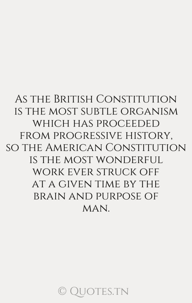 As the British Constitution is the most subtle organism which has proceeded from progressive history