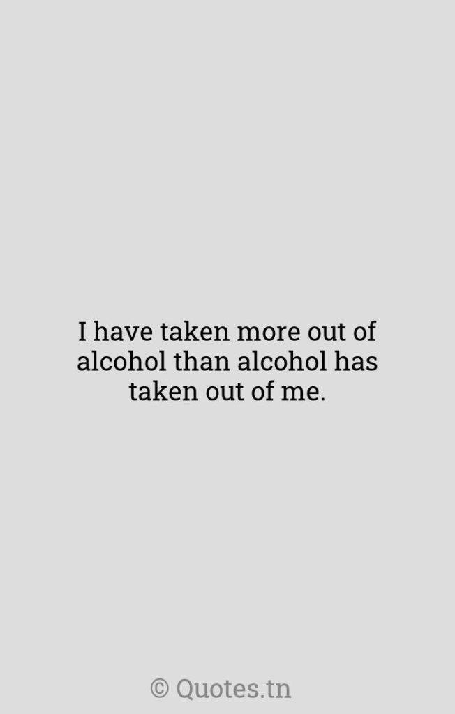 I have taken more out of alcohol than alcohol has taken out of me. - Military Quotes by Winston Churchill