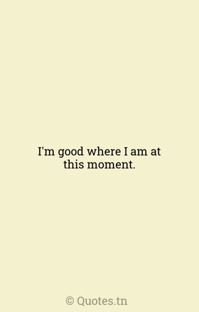 I'm good where I am at this moment. - Moments Quotes by Whitney Houston