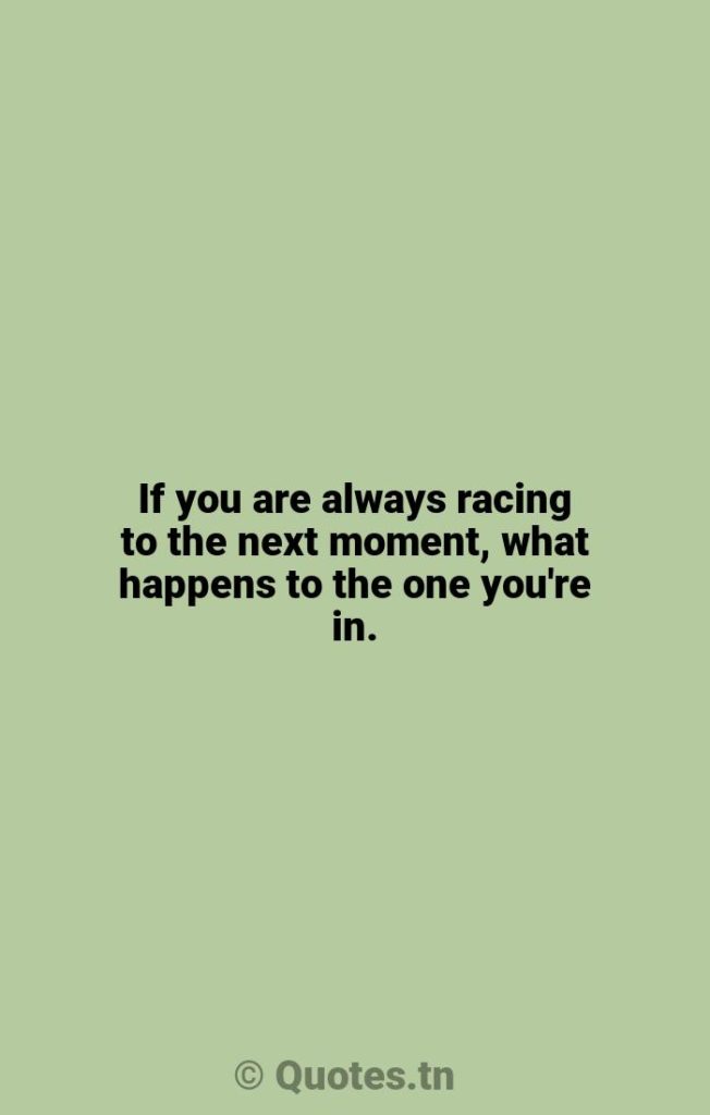 If you are always racing to the next moment