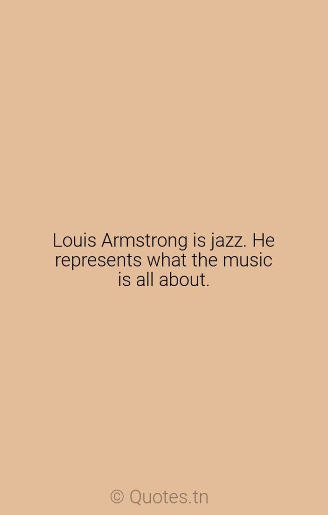 Louis Armstrong is jazz. He represents what the music is all about. - Music Is Quotes by Wynton Marsalis