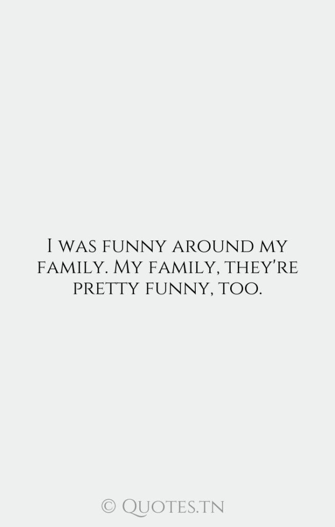 I was funny around my family. My family
