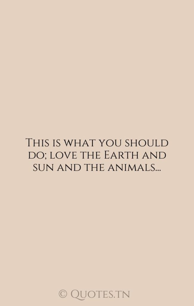 This is what you should do; love the Earth and sun and the animals... - Nature Quotes by Walt Whitman