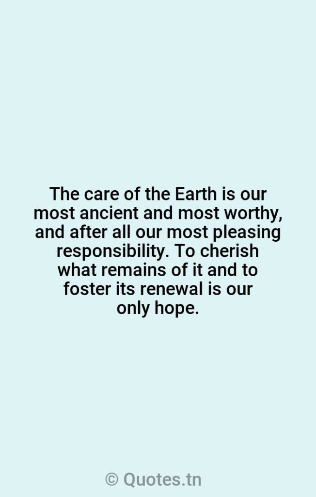 The care of the Earth is our most ancient and most worthy