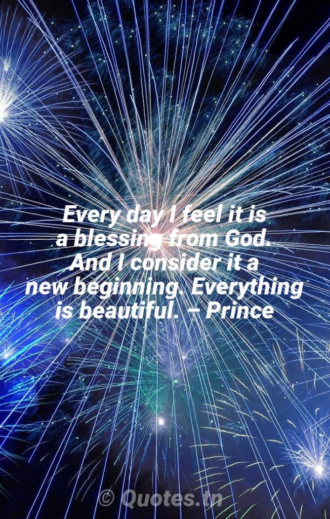 Every day I feel it is a blessing from God. And I consider it a new beginning. Everything is beautiful. – Prince - New Year Quotes by