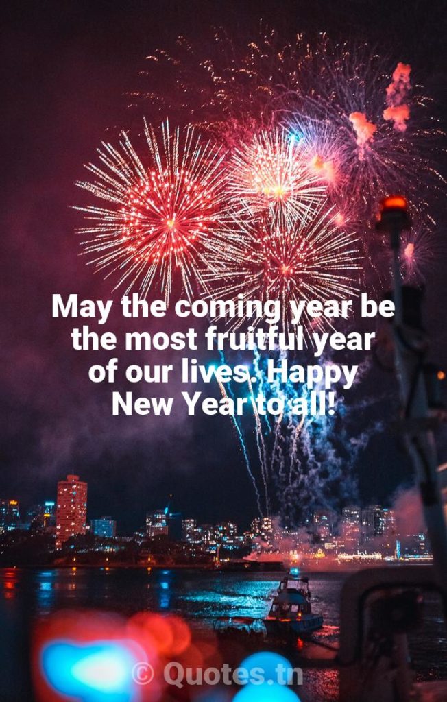May the coming year be the most fruitful year of our lives. Happy New Year to all! - New Year Quotes by