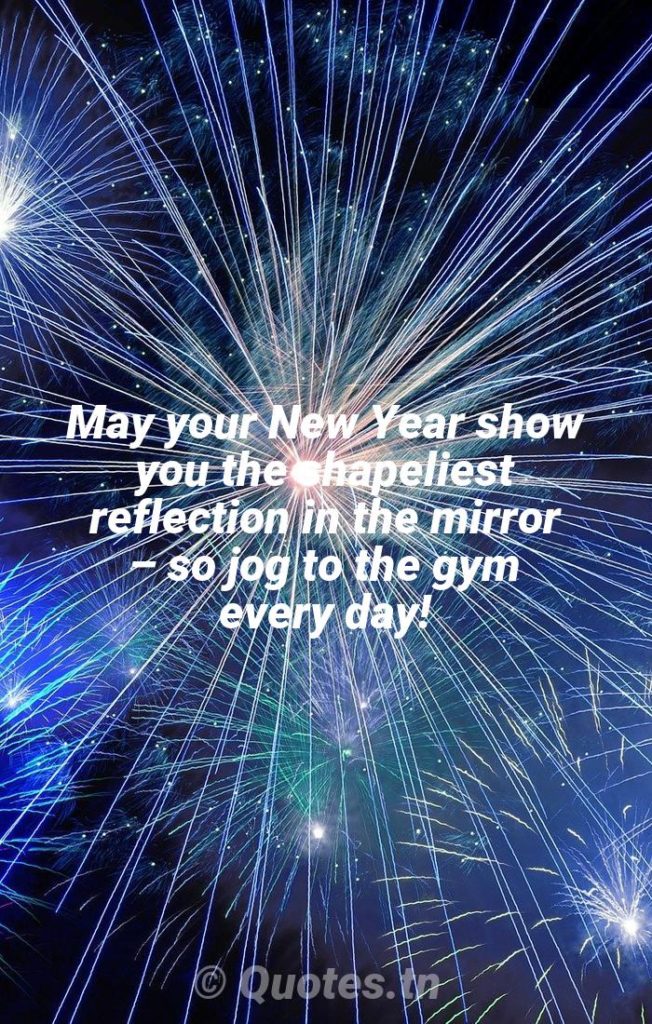 May your New Year show you the shapeliest reflection in the mirror – so jog to the gym every day! - New Year Wishes by