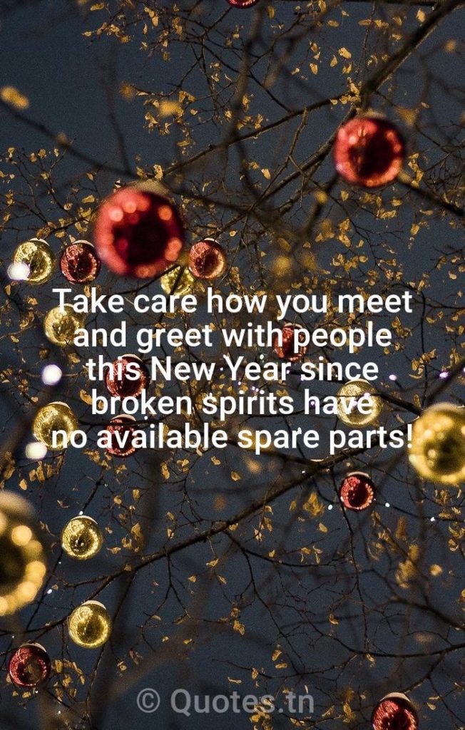 Take care how you meet and greet with people this New Year since broken spirits have no available spare parts! - New Year Wishes by